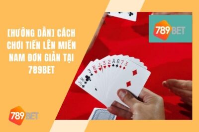 Cách Chơi Bài Tiến Lên Miền Nam “Siêu Đơn Giản” Tại 789bet