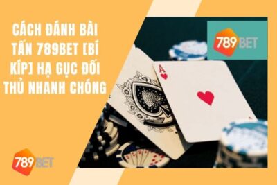 Cách Đánh Bài Tấn 789Bet [Bí Kíp] Hạ Gục Đối Thủ Nhanh Chóng